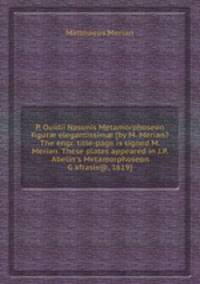 P. Ouidii Nasonis Metamorphoseon figur elegantissim [by M. Merian? The engr. title-page is signed M. Merian. These plates appeared in J.P. Abelin`s Metamorphoseon Gkfrasis@, 1619].