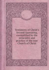 Testimony of Christ`s Second Appearing, exemplified by the principles and practice of the true Church of Christ