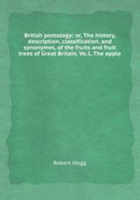 British pomology; or, The history, description, classification, and synonymes, of the fruits and fruit trees of Great Britain. Vo.1, The apple