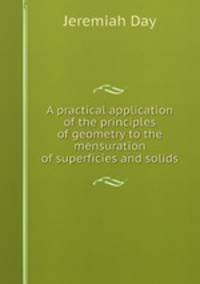 A practical application of the principles of geometry to the mensuration of superficies and solids
