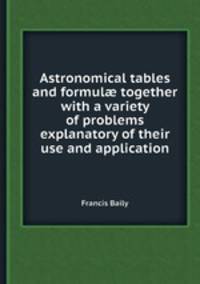 Astronomical tables and formul together with a variety of problems explanatory of their use and application