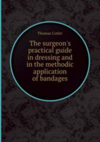 The surgeon`s practical guide in dressing and in the methodic application of bandages