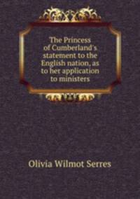 The Princess of Cumberland`s statement to the English nation, as to her application to ministers