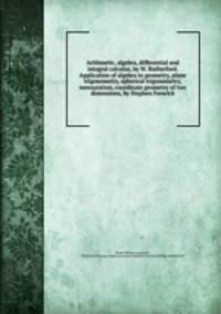 Arithmetic, algebra, differential and integral calculus, by W. Rutherford. Application of algebra to geometry, plane trigonometry, spherical trigonometry, mensuration, coordinate geometry of two dimensions, by Stephen Fenwick