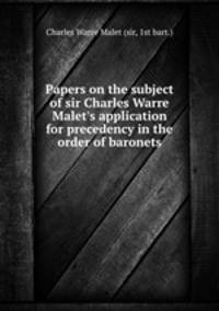 Papers on the subject of sir Charles Warre Malet`s application for precedency in the order of baronets