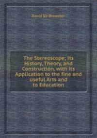 The Stereoscope; its History, Theory, and Construction, with its Application to the fine and useful Arts and to Education