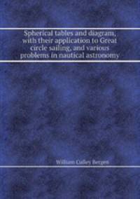 Spherical tables and diagram, with their application to Great circle sailing, and various problems in nautical astronomy