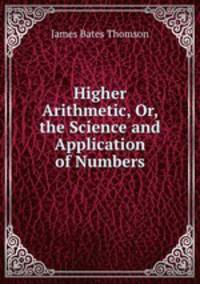 Higher Arithmetic, Or, the Science and Application of Numbers