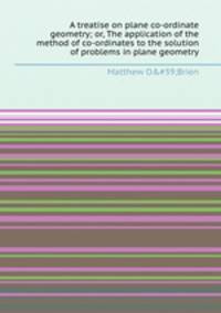 A treatise on plane co-ordinate geometry; or, The application of the method of co-ordinates to the solution of problems in plane geometry