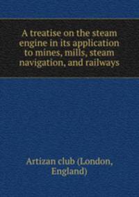 A treatise on the steam engine in its application to mines, mills, steam navigation, and railways