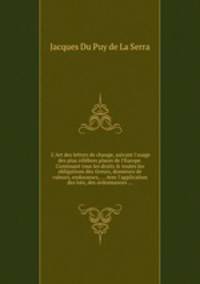 L`Art des lettres de change, suivant l`usage des plus clbres places de l`Europe. Contenant tous les droits & toutes les obligations des tireurs, donneurs de valeurs, endosseurs, ... Avec l`application des loix, des ordonnances ...