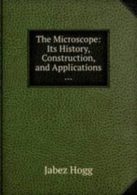 The Microscope: Its History, Construction, and Applications ...