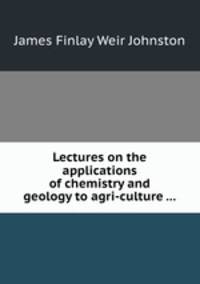Lectures on the applications of chemistry and geology to agri-culture ...