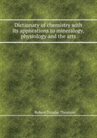 Dictionary of chemistry with its applications to mineralogy, physiology and the arts