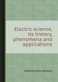 Electric science, its history, phenomena and applications