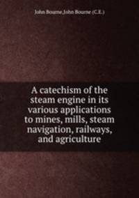 A catechism of the steam engine in its various applications to mines, mills, steam navigation, railways, and agriculture