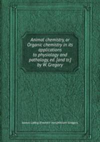 Animal chemistry, or Organic chemistry in its applications to physiology and pathology, ed. [and tr.] by W. Gregory