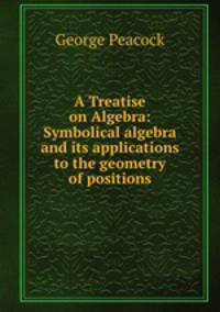 A Treatise on Algebra: Symbolical algebra and its applications to the geometry of positions