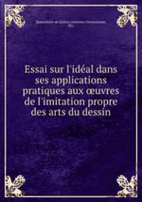 Essai sur l`idal dans ses applications pratiques aux uvres de l`imitation propre des arts du dessin