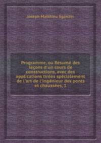 Programme, ou Rsum des leons d`un cours de constructions, avec des applications tires spcialement de l`art de l`ingnieur des ponts et chausses, 1