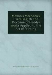 Moxon`s Mechanick Exercises; Or The Doctrine of Handy-works Applied to the Art of Printing