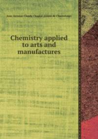 Chemistry applied to arts and manufactures