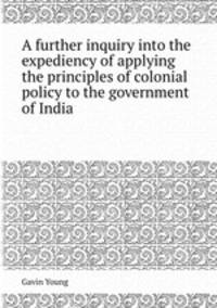 A further inquiry into the expediency of applying the principles of colonial policy to the government of India