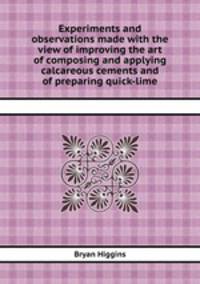 Experiments and observations made with the view of improving the art of composing and applying calcareous cements and of preparing quick-lime