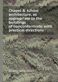 Chapel & school architecture, as appropriate to the buildings of nonconformists: with practical directions