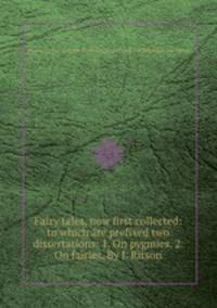Fairy tales, now first collected: to which are prefixed two dissertations: 1. On pygmies. 2. On fairies. By J. Ritson