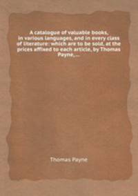 A catalogue of valuable books, in various languages, and in every class of literature: which are to be sold, at the prices affixed to each article, by Thomas Payne, ...
