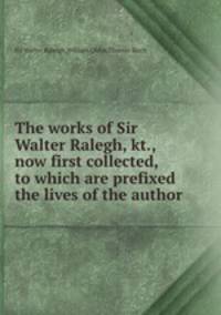 The works of Sir Walter Ralegh, kt., now first collected, to which are prefixed the lives of the author