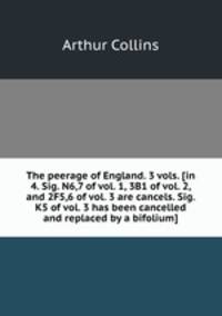 The peerage of England. 3 vols. [in 4. Sig. N6,7 of vol. 1, 3B1 of vol. 2, and 2F5,6 of vol. 3 are cancels. Sig. K5 of vol. 3 has been cancelled and replaced by a bifolium].