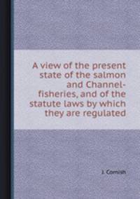 A view of the present state of the salmon and Channel-fisheries, and of the statute laws by which they are regulated