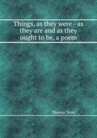 Things, as they were - as they are and as they ought to be, a poem
