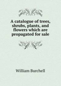 A catalogue of trees, shrubs, plants, and flowers which are propagated for sale