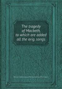 The tragedy of Macbeth, to which are added all the orig. songs