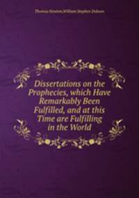 Dissertations on the Prophecies, which Have Remarkably Been Fulfilled, and at this Time are Fulfilling in the World