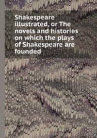 Shakespeare illustrated, or The novels and histories on which the plays of Shakespeare are founded