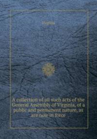 A collection of all such acts of the General Assembly of Virginia, of a public and permanent nature, as are now in force