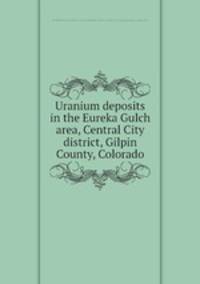 Uranium deposits in the Eureka Gulch area, Central City district, Gilpin County, Colorado