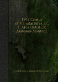 1967 Census of Manufactures: pt. 1. Area statistics: Alabama-Montana