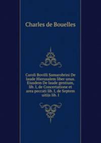 Caroli Bovilli Samarobrini De laude Hierusalem liber unus. Eiusdem De laude gentium, lib. I, de Concertatione et area peccati lib. I, de Septem uitijs lib. I
