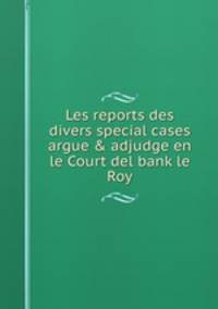 Les reports des divers special cases argue & adjudge en le Court del bank le Roy