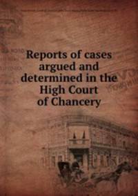 Reports of cases argued and determined in the High Court of Chancery
