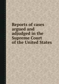 Reports of cases argued and adjudged in the Supreme Court of the United States