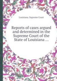 Reports of cases argued and determined in the Supreme Court of the State of Louisiana ...