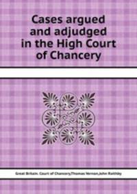 Cases argued and adjudged in the High Court of Chancery