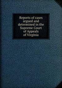 Reports of cases argued and determined in the Supreme Court of Appeals of Virginia