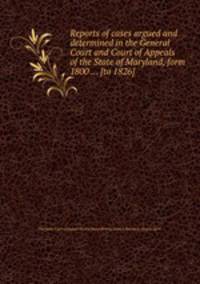 Reports of cases argued and determined in the General Court and Court of Appeals of the State of Maryland, form 1800 ... [to 1826]